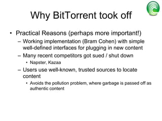 The key ingredients of the *.torrent file are the tracker’s address and the unique SHA1 hash All data in a metainfo file is encoded. info: a dictionary that describes the file(s) of the torrent. announce: contains the URL of the “tracker”creation dateComments from the author(optional)created by: (optional)piece length: number of bytes in each piece (integer)pieces: string consisting of the concatenation of all 20-byte SHA1 hash values, one per piece