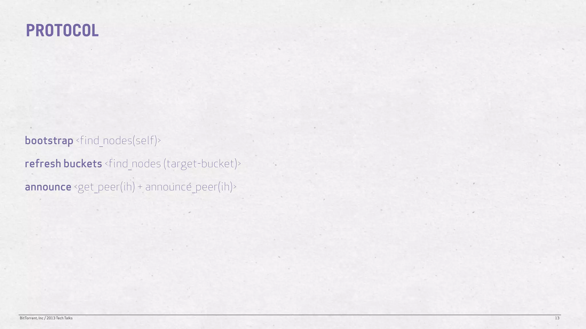 PROTOCOL




   bootstrap <find_nodes(self)>

   refresh buckets <find_nodes (target-bucket)>

   announce <get_peer(ih) + announce_peer(ih)>




BitTorrent, Inc / 2013 Tech Talks                 13
 