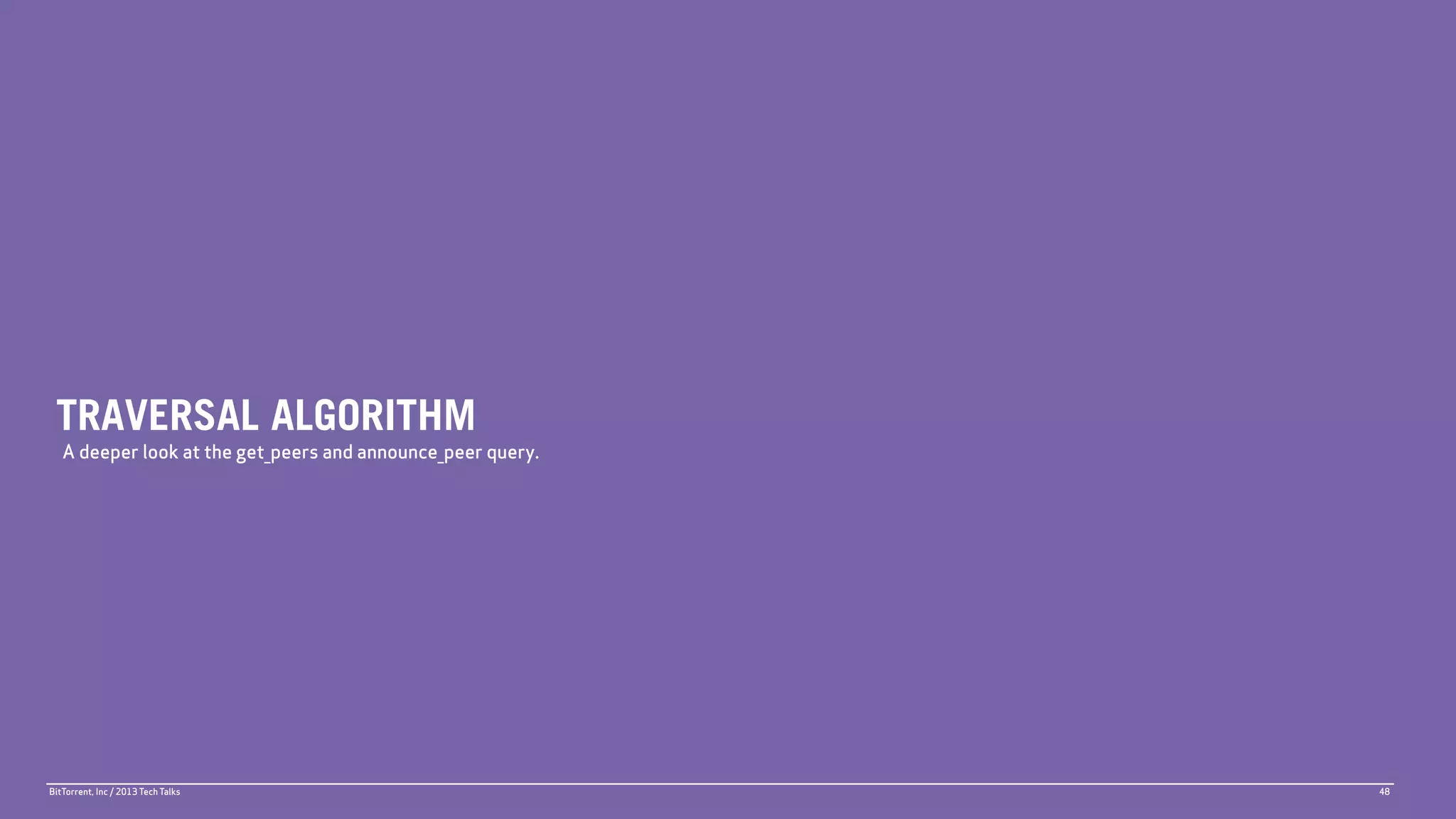 TRAVERSAL ALGORITHM
   A deeper look at the get_peers and announce_peer query.




BitTorrent, Inc / 2013 Tech Talks                            48
 