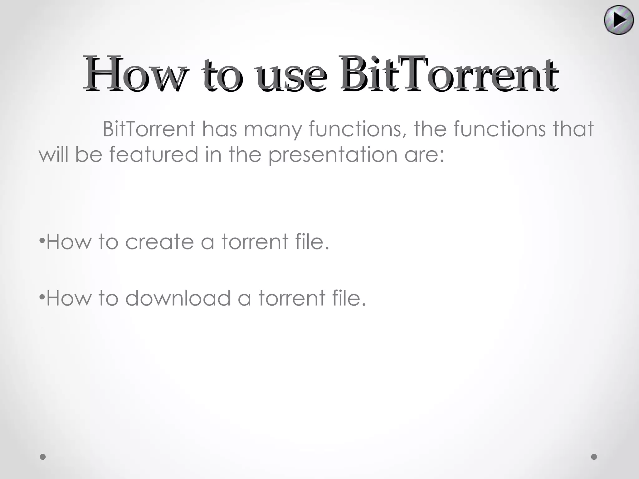 How to use BitTorrent
       BitTorrent has many functions, the functions that
will be featured in the presentation are:



•How to create a torrent file.

•How to download a torrent file.
 
