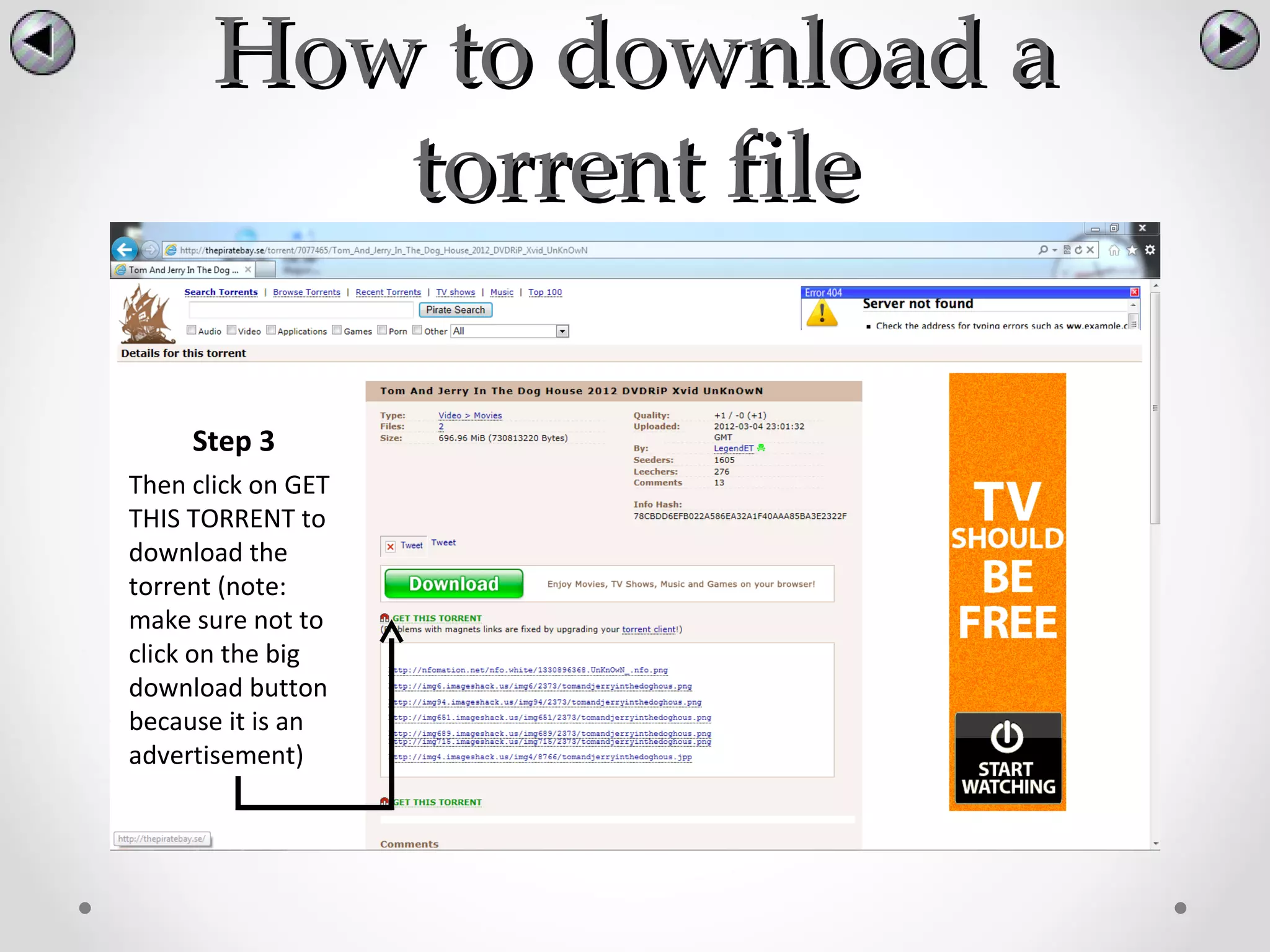 How to download a
          torrent file

     Step 3
Then click on GET
THIS TORRENT to
download the
torrent (note:
make sure not to
click on the big
download button
because it is an
advertisement)
 