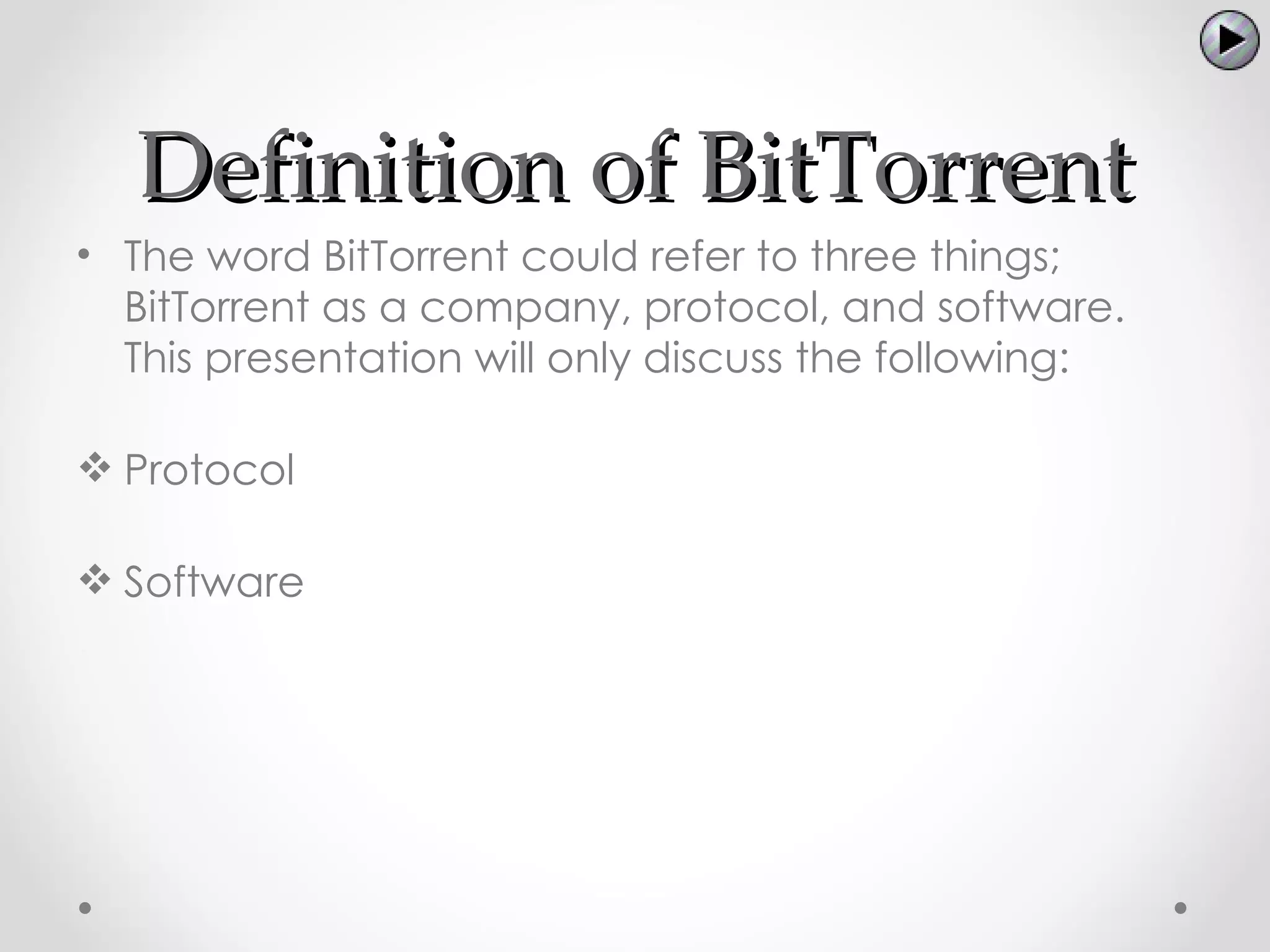 Definition of BitTorrent
• The word BitTorrent could refer to three things;
  BitTorrent as a company, protocol, and software.
  This presentation will only discuss the following:

 Protocol

 Software
 