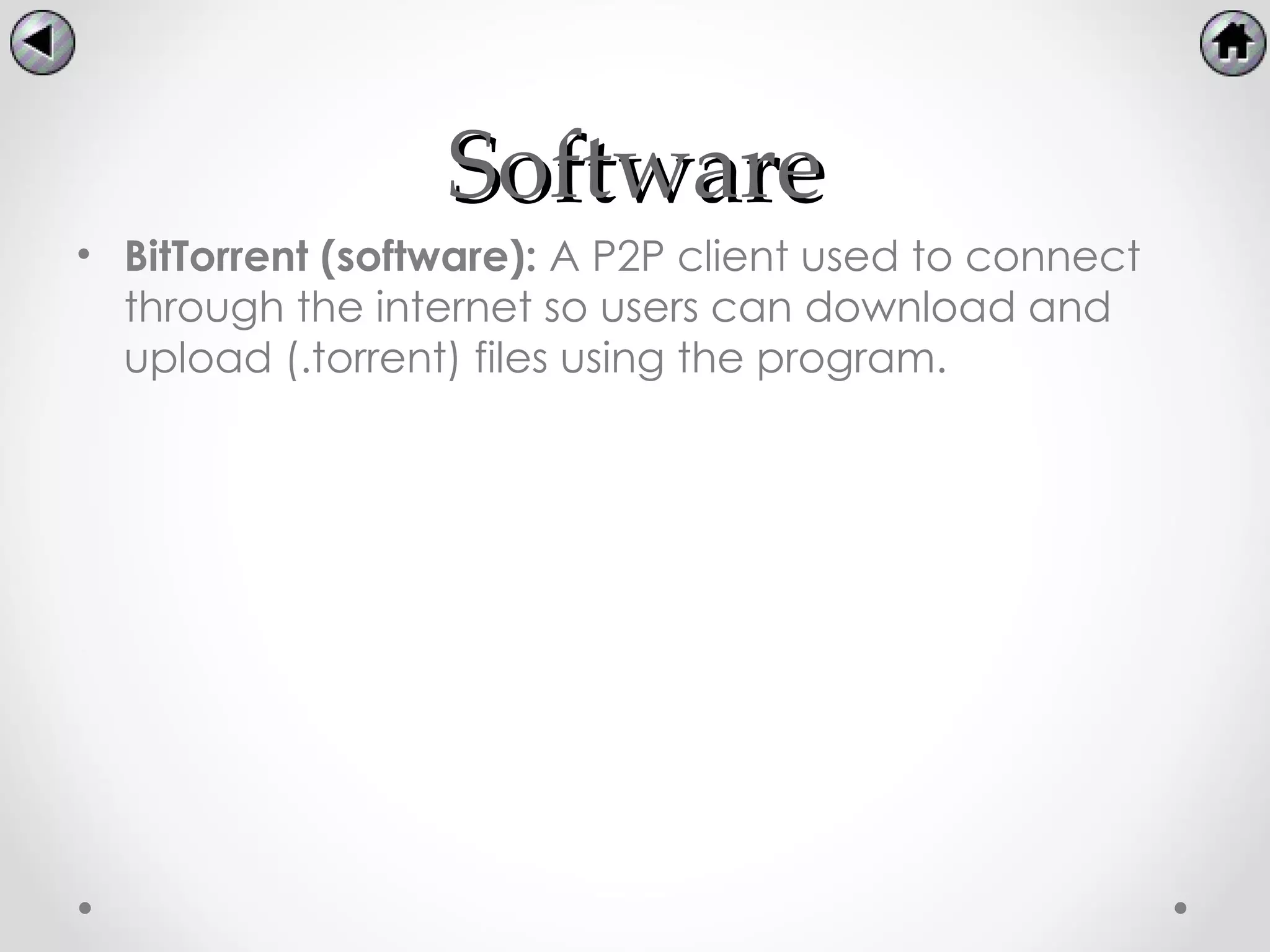 Software
• BitTorrent (software): A P2P client used to connect
  through the internet so users can download and
  upload (.torrent) files using the program.
 