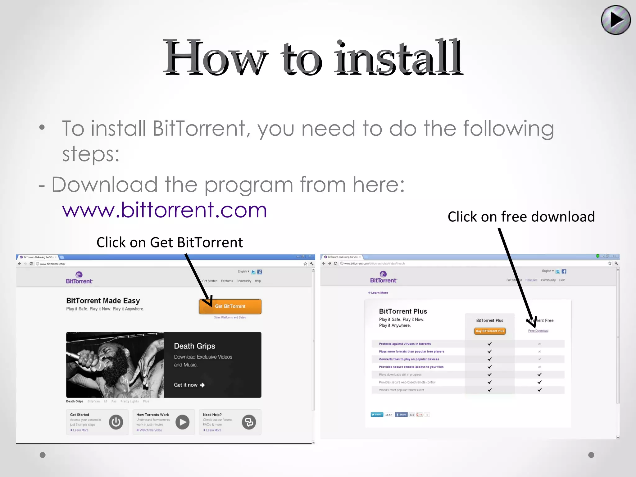 How to install
• To install BitTorrent, you need to do the following
   steps:
- Download the program from here:
   www.bittorrent.com                     Click on free download
      Click on Get BitTorrent
 