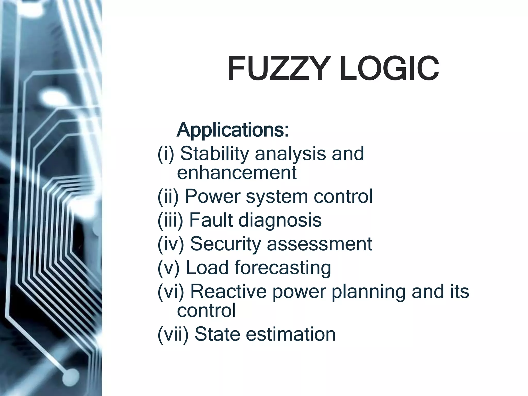 FUZZY LOGIC
Applications:
(i) Stability analysis and
enhancement
(ii) Power system control
(iii) Fault diagnosis
(iv) Security assessment
(v) Load forecasting
(vi) Reactive power planning and its
control
(vii) State estimation
 