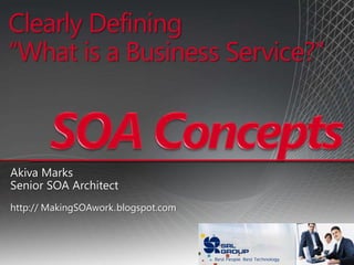 Clearly Defining“What is a Business Service?” SOA Concepts Akiva Marks Senior SOA Architect http:// MakingSOAwork.	blogspot.com 
