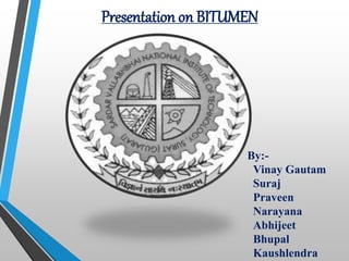 Presentation on BITUMEN 
By:- 
Vinay Gautam 
Suraj 
Praveen 
Narayana 
Abhijeet 
Bhupal 
Kaushlendra 
 