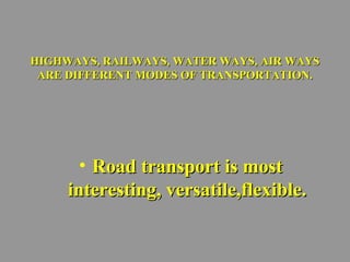 WA HIGHWAYS, RAILWAYS, WATTEERR WWAAYYSS,, AAIIRR WWAAYYSS 
AARREE DDIIFFFFEERREENNTT MMOODDEESS OOFF TTRRAANNSSPPOORRTTAATTIIOONN.. 
• RRooaadd ttrraannssppoorrtt iiss mmoosstt 
iinntteerreessttiinngg,, vveerrssaattiillee,,fflleexxiibbllee.. 
 
