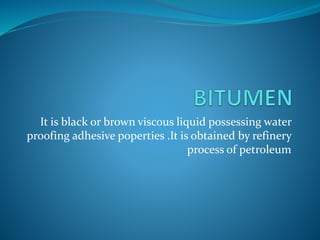 It is black or brown viscous liquid possessing water
proofing adhesive poperties .It is obtained by refinery
process of petroleum
 