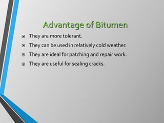 Advantage of Bitumen
 They are more tolerant.
 They can be used in relatively cold weather.
 They are ideal for patching and repair work.
 They are useful for sealing cracks.
 