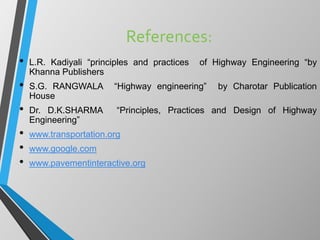 References:
• L.R. Kadiyali “principles and practices of Highway Engineering “by
Khanna Publishers
• S.G. RANGWALA “Highway engineering” by Charotar Publication
House
• Dr. D.K.SHARMA “Principles, Practices and Design of Highway
Engineering”
• www.transportation.org
• www.google.com
• www.pavementinteractive.org
 