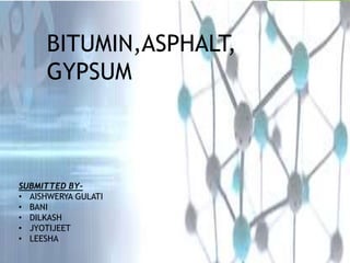 BITUMIN,ASPHALT,
GYPSUM
SUBMITTED BY-
• AISHWERYA GULATI
• BANI
• DILKASH
• JYOTIJEET
• LEESHA
 