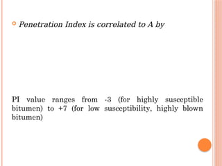 Penetration Index is correlated to A by
PI value ranges from -3 (for highly susceptible
bitumen) to +7 (for low susceptibility, highly blown
bitumen)
 