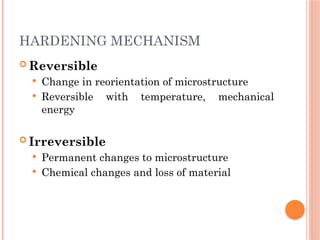 HARDENING MECHANISM
 Reversible
 Change in reorientation of microstructure
 Reversible with temperature, mechanical
energy
 Irreversible
 Permanent changes to microstructure
 Chemical changes and loss of material
 