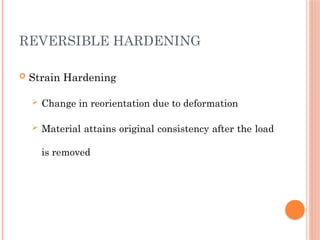 REVERSIBLE HARDENING
 Strain Hardening
 Change in reorientation due to deformation
 Material attains original consistency after the load
is removed
 