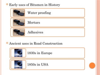  Early uses of Bitumen in History
 Ancient uses in Road Construction
Water proofing
Mortars
Adhesives
1830s in Europe
1850s in USA
 