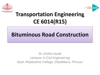 Transportation Engineering
CE 6014(R15)
Dr. Anitha Jacob
Lecturer in Civil Engineering
Govt. Polytechnic College, Chelakkara, Thrissur
Bituminous Road Construction
 