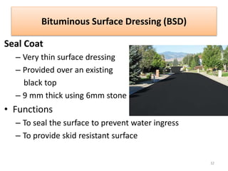 Bituminous Surface Dressing (BSD)
Seal Coat
– Very thin surface dressing
– Provided over an existing
black top
– 9 mm thick using 6mm stone
• Functions
– To seal the surface to prevent water ingress
– To provide skid resistant surface
32
 