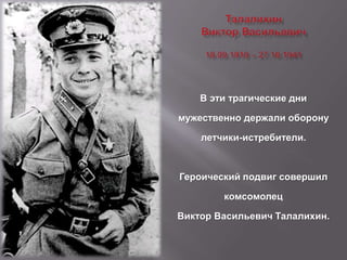 В эти трагические дни
мужественно держали оборону
летчики-истребители.
Героический подвиг совершил
комсомолец
Виктор Васильевич Талалихин.
 