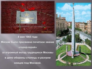 8 мая 1965 года
Москве было присвоено почетное звание
«город-герой»
за огромный вклад трудящихся Москвы
в дело обороны столицы и разгром
немцев под Москвой.
 