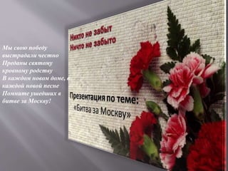 Мы свою победу
выстрадали честно
Преданы святому
кровному родству
В каждом новом доме, в
каждой новой песне
Помните ушедших в
битве за Москву!
 