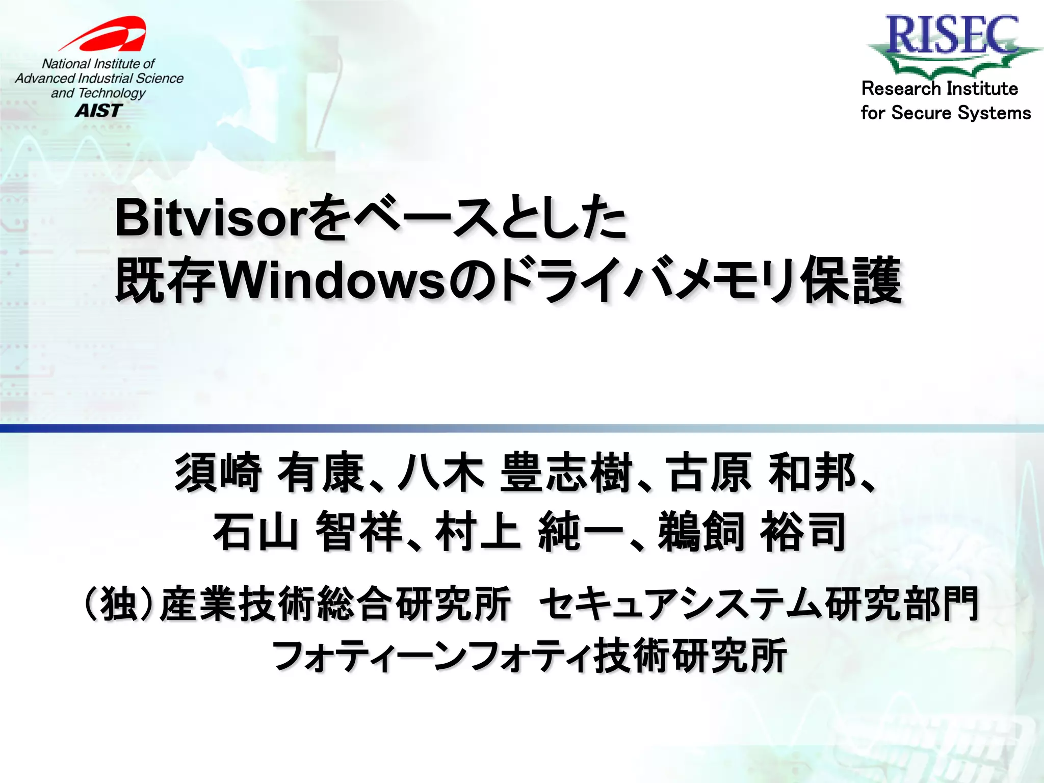 Research Institute
                     for Secure Systems




Bitvisorをベースとした
既存Windowsのドライバメモリ保護


  須崎 有康、八木 豊志樹、古原 和邦、
   石山 智祥、村上 純一、鵜飼 裕司
（独）産業技術総合研究所 セキュアシステム研究部門
      フォティーンフォティ技術研究所
 