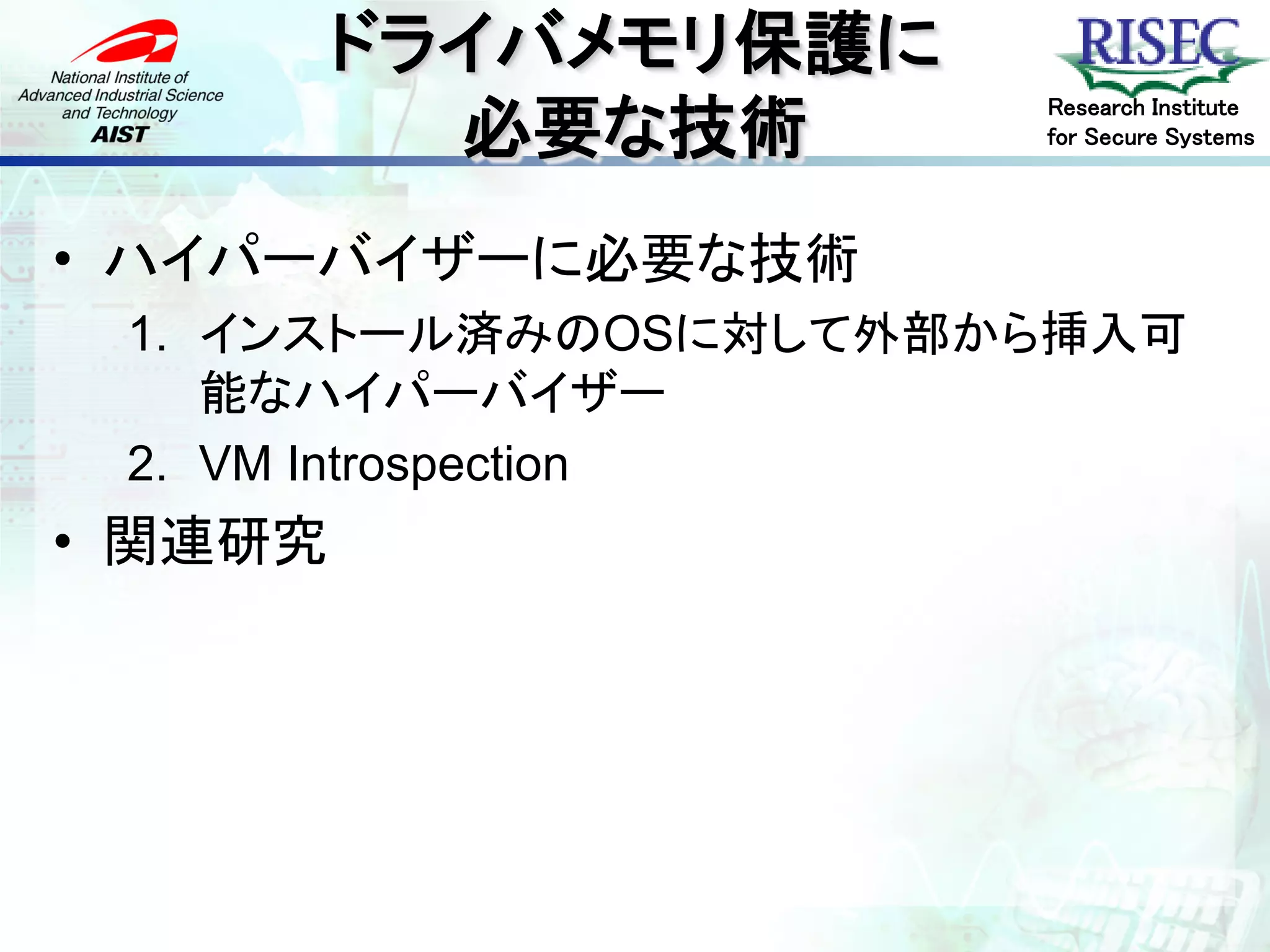 ドライバメモリ保護に
           必要な技術
                      Research Institute
                      for Secure Systems




• ハイパーバイザーに必要な技術
 1. インストール済みのOSに対して外部から挿入可
    能なハイパーバイザー
 2. VM Introspection
• 関連研究
 