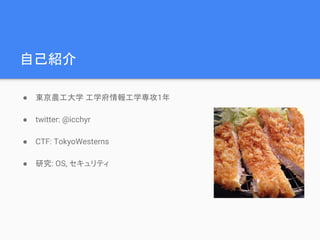 自己紹介
● 東京農工大学 工学府情報工学専攻1年
● twitter: @icchyr
● CTF: TokyoWesterns
● 研究: OS, セキュリティ
 