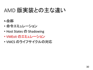 AMD 版実装との主な違い
• 全部
• 命令エミュレーション
• Host States の Shadowing
• VMExit のエミュレーション
• VMCS のライフサイクルの対応
30
 
