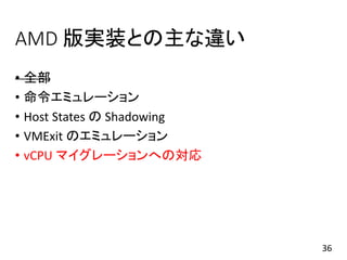 AMD 版実装との主な違い
• 全部
• 命令エミュレーション
• Host States の Shadowing
• VMExit のエミュレーション
• vCPU マイグレーションへの対応
36
 