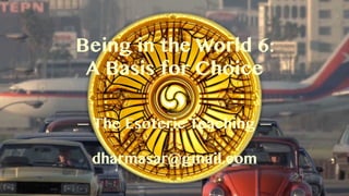 Being in the World 6:  
A Basis for Choice
— The Esoteric Teaching —
dharmasar@gmail.com
 