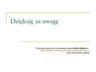Dziękuję za uwagę
Prezentacja wykonana na podstawie artykułu Marka Rezlera w:
http://eduseek.interklasa.pl/artykuly/artykul/ida/3703/idc/1/
przez mgr Karolinę Jędrych
 