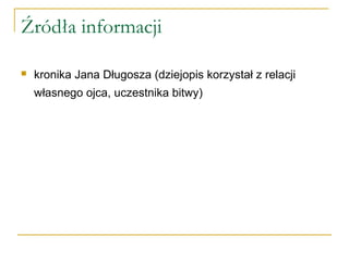 Źródła informacji
 kronika Jana Długosza (dziejopis korzystał z relacji
własnego ojca, uczestnika bitwy)
 