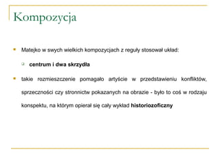 Kompozycja
 Matejko w swych wielkich kompozycjach z reguły stosował układ:
 centrum i dwa skrzydła
 takie rozmieszczenie pomagało artyście w przedstawieniu konfliktów,
sprzeczności czy stronnictw pokazanych na obrazie - było to coś w rodzaju
konspektu, na którym opierał się cały wykład historiozoficzny
 
