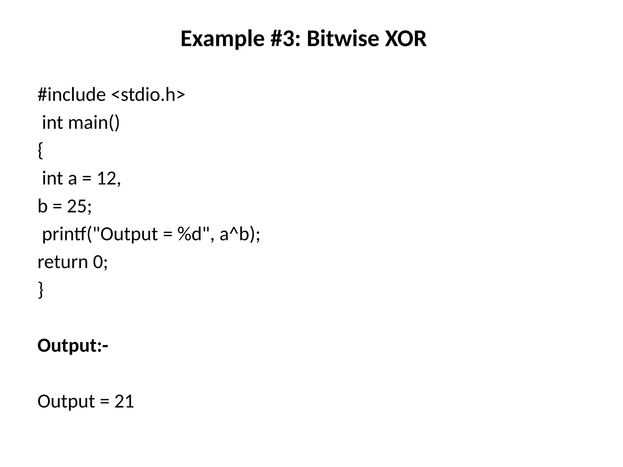 Example #3: Bitwise XOR
#include <stdio.h>
int main()
{
int a = 12,
b = 25;
printf("Output = %d", a^b);
return 0;
}
Output:-
Output = 21
 