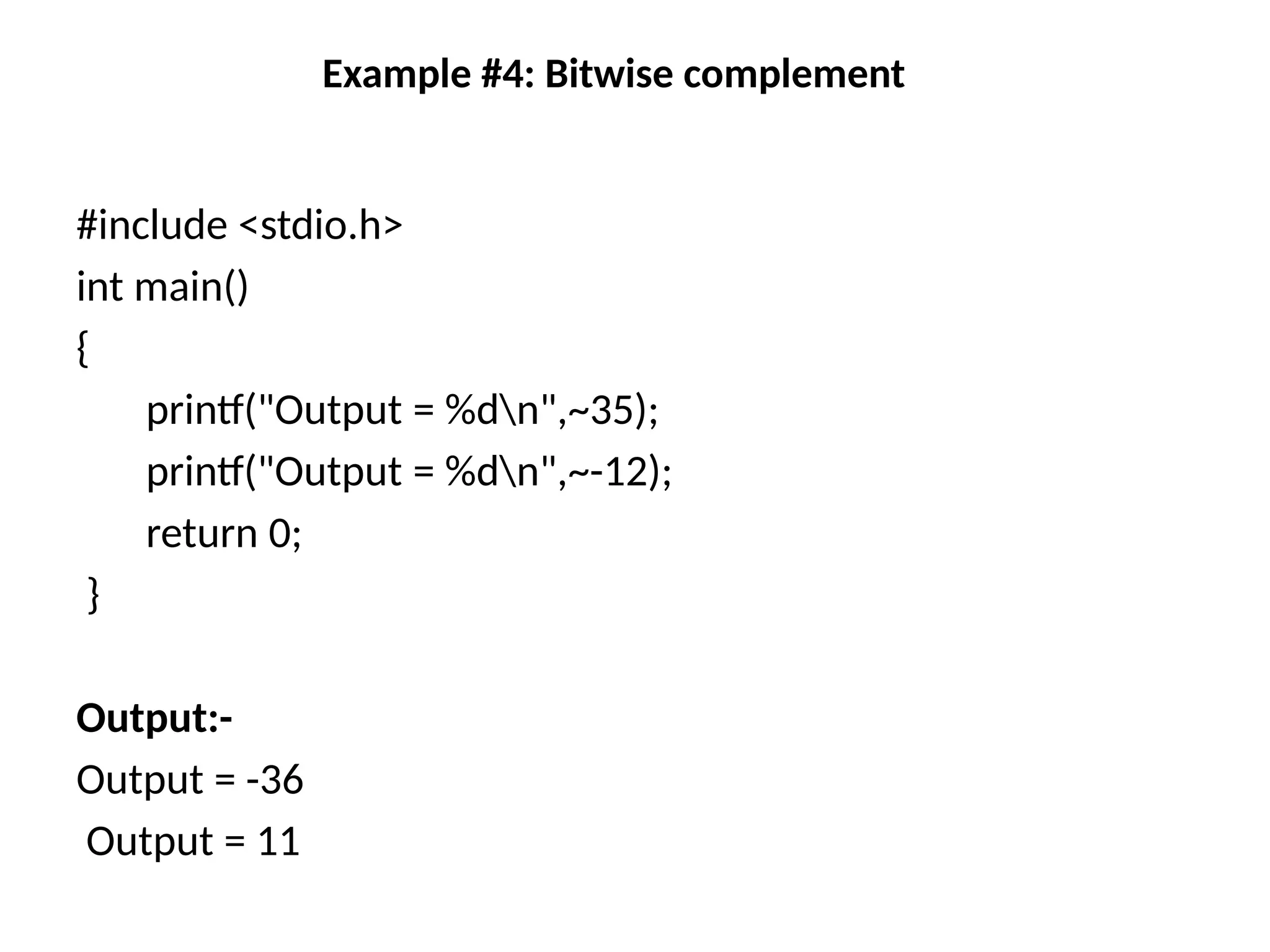 Example #4: Bitwise complement
#include <stdio.h>
int main()
{
printf("Output = %dn",~35);
printf("Output = %dn",~-12);
return 0;
}
Output:-
Output = -36
Output = 11
 
