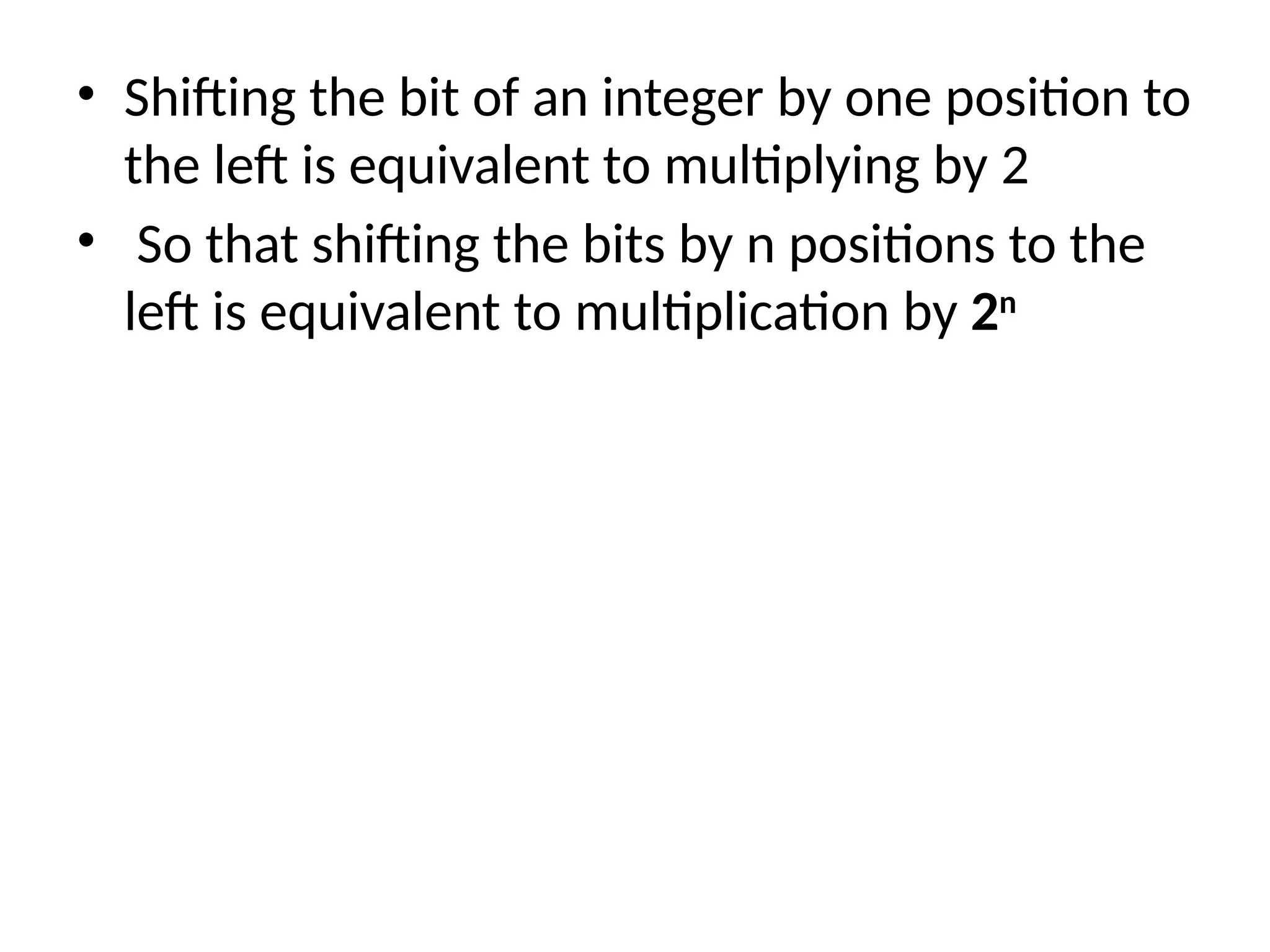 • Shifting the bit of an integer by one position to
the left is equivalent to multiplying by 2
• So that shifting the bits by n positions to the
left is equivalent to multiplication by 2n
 