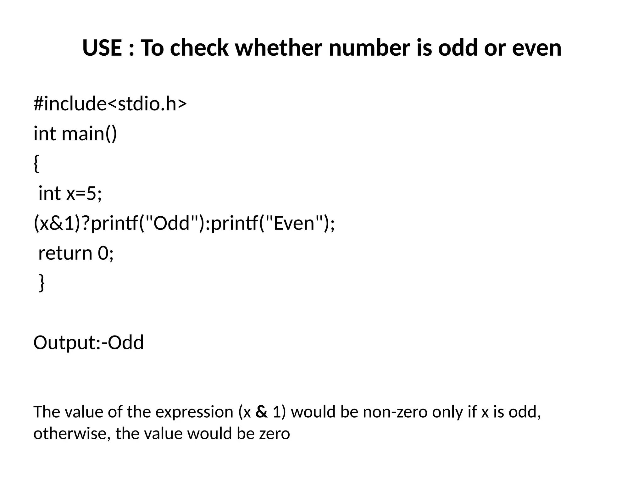 USE : To check whether number is odd or even
#include<stdio.h>
int main()
{
int x=5;
(x&1)?printf("Odd"):printf("Even");
return 0;
}
Output:-Odd
The value of the expression (x & 1) would be non-zero only if x is odd,
otherwise, the value would be zero
 