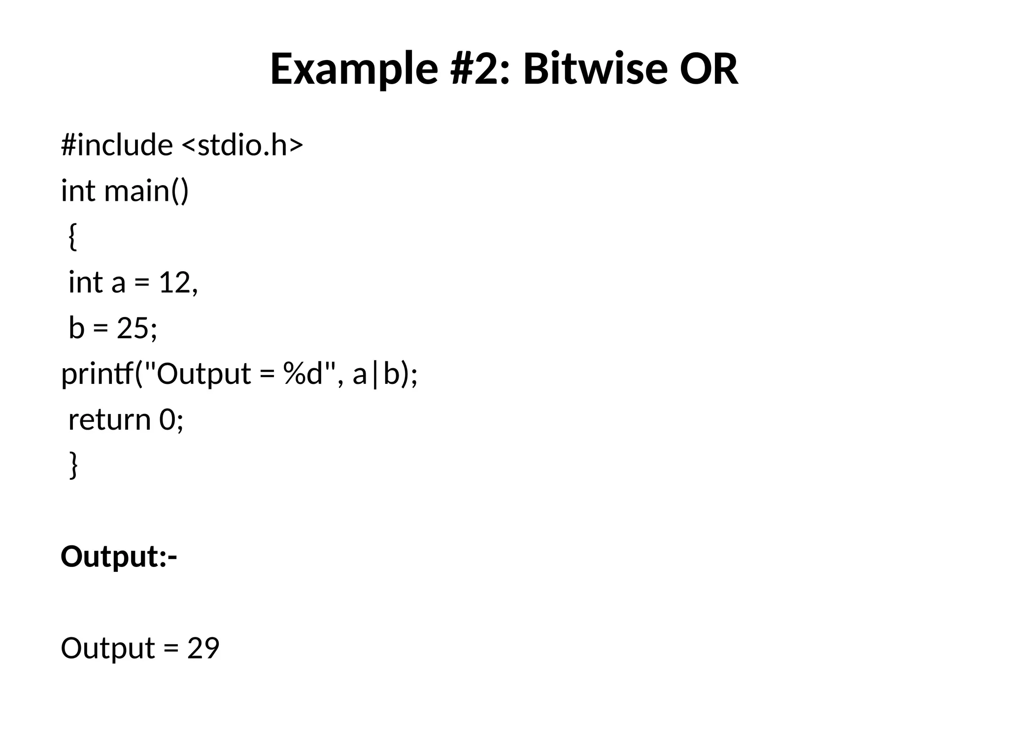 Example #2: Bitwise OR
#include <stdio.h>
int main()
{
int a = 12,
b = 25;
printf("Output = %d", a|b);
return 0;
}
Output:-
Output = 29
 