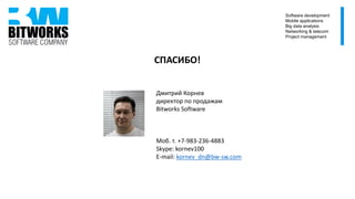 СПАСИБО!
Дмитрий Корнев
директор по продажам
Bitworks Software
Моб. т. +7-983-236-4883
Skype: kornev100
E-mail: kornev_dn@bw-sw.com
Software development
Mobile applications
Big data analysis
Networking & telecom
Project management
 