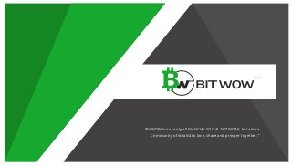 WOWBIT
TM
“BitWOW is not only a FINANCIAL SOCIAL NETWORK, but also a
Community of idealist to love, share and prosper together.”
 