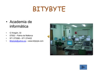 BITYBYTE
• Academia de
informática
• C/ Aragón, 32
• 07002 – Palma de Mallorca
• 971 273388 – 971 274422
• Bitybyte@yahoo.es – www.bitybyte.com
 