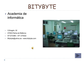 BITYBYTE
 Academia de
informática
 C/Aragón, 32
 07002-Palma de Mallorca
 971273388 -- 971 274422
 Bitybyte@yahoo.es - www.bitybyte.com
 