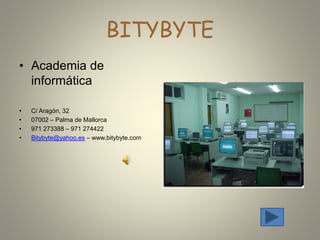 BITYBYTE
• Academia de
informática
• C/ Aragón, 32
• 07002 – Palma de Mallorca
• 971 273388 – 971 274422
• Bitybyte@yahoo.es – www.bitybyte.com
 