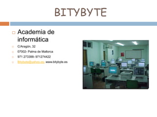 BITYBYTE
 Academia de
informática
 C/Aragón, 32
 07002- Palma de Mallorca
 971 273388- 971274422
 Bitybyte@yahoo.es- www.bitybyte.es
 
