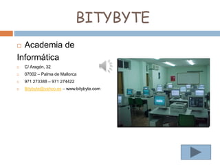 BITYBYTE
 Academia de
Informática
 C/ Aragón, 32
 07002 – Palma de Mallorca
 971 273388 – 971 274422
 Bitybyte@yahoo.es – www.bitybyte.com
 
