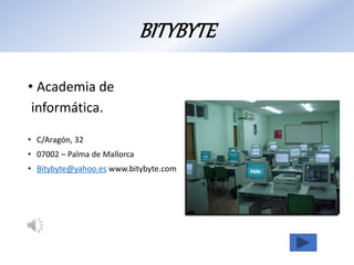 BITYBYTE
• Academia de
informática.
• C/Aragón, 32
• 07002 – Palma de Mallorca
• Bitybyte@yahoo.es www.bitybyte.com
 