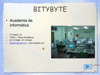 BITYBYTE
• Academia de
informática
• C/ Aragón, 32
• 07002 – Palma de Mallorca
• 971 273388 - 971 274422
• Bitybyte@yahoo.es – www.bitybyte.com
 
