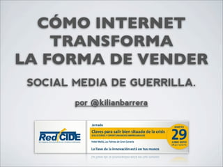 CÓMO INTERNET
    TRANSFORMA
LA FORMA DE VENDER
 SOCIAL MEDIA DE GUERRILLA.
        por @kilianbarrera
 