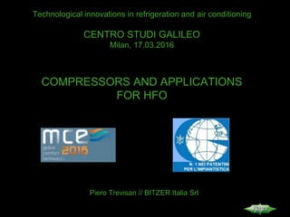 Technological innovations in refrigeration and air conditioning
CENTRO STUDI GALILEO
Milan, 17.03.2016
COMPRESSORS AND APPLICATIONS
FOR HFO
Piero Trevisan // BITZER Italia Srl
 